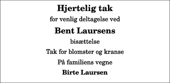 <p>Hjertelig tak<br />for venlig deltagelse ved<br />Bent Laursens<br />bisættelse<br />Tak for blomster og kranse<br />På familiens vegne<br />Birte Laursen</p>