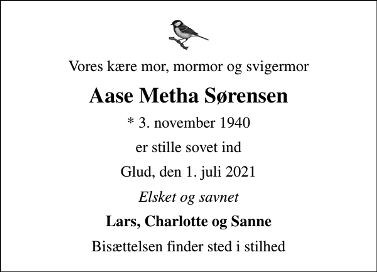 <p>Vores kære mor, mormor og svigermor<br />Aase Metha Sørensen<br />* 3. november 1940<br />er stille sovet ind<br />Glud, den 1. juli 2021<br />Elsket og savnet<br />Lars, Charlotte og Sanne<br />Bisættelsen finder sted i stilhed</p>