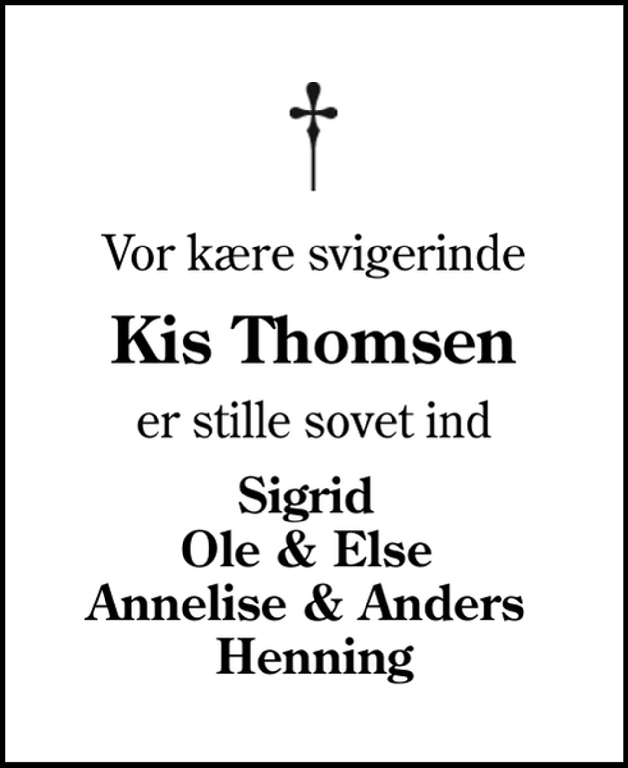 <p>Vor kære svigerinde<br />Kis Thomsen<br />er stille sovet ind<br />Sigrid Ole &amp; Else Annelise &amp; Anders Henning</p>