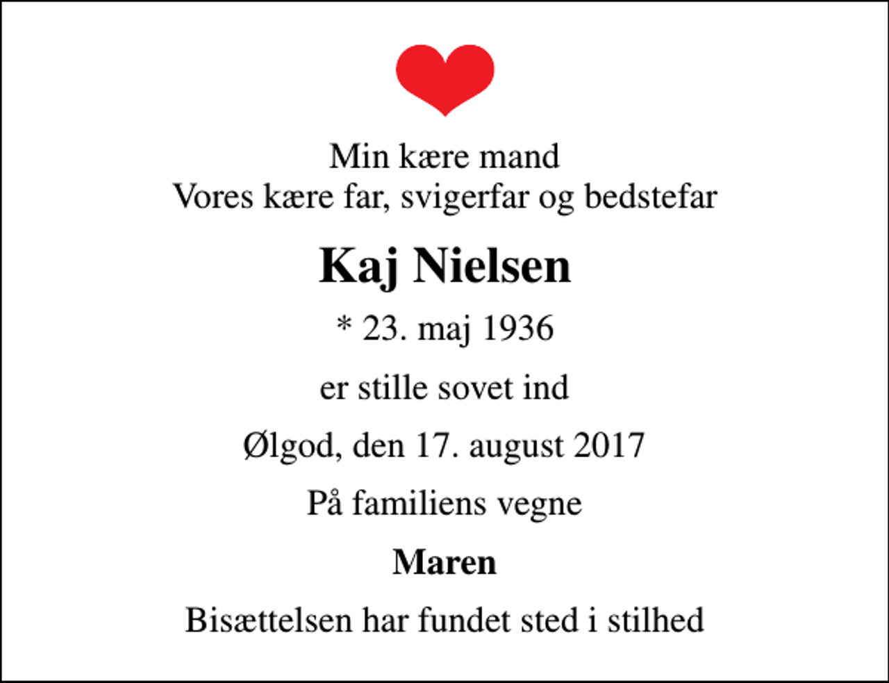 <p>Min kære mand Vores kære far, svigerfar og bedstefar<br />Kaj Nielsen<br />* 23. maj 1936<br />er stille sovet ind<br />Ølgod, den 17. august 2017<br />På familiens vegne<br />Maren<br />Bisættelsen har fundet sted i stilhed</p>