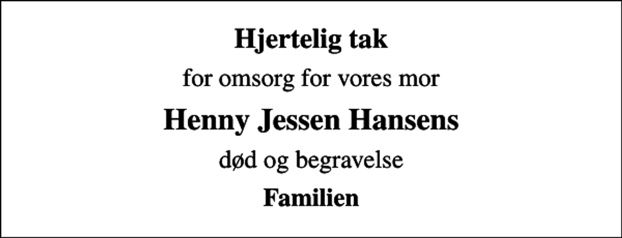 <p>Hjertelig tak<br />for omsorg for vores mor<br />Henny Jessen Hansens<br />død og begravelse<br />Familien</p>
