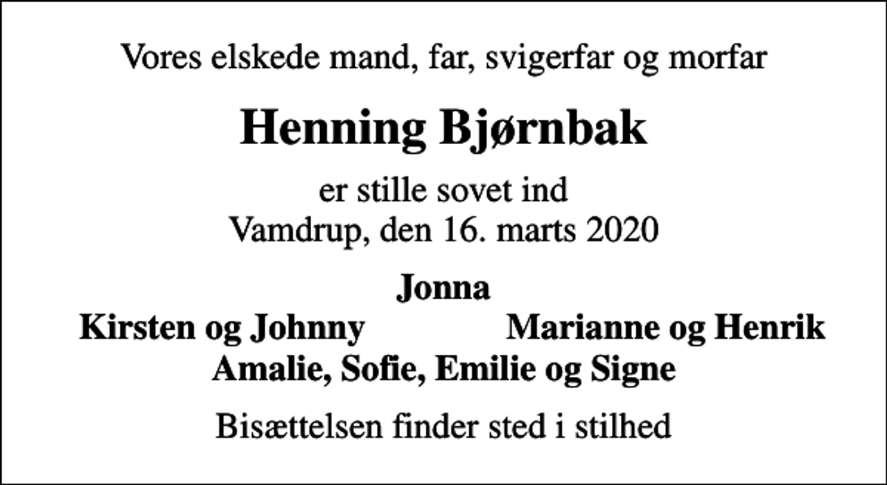 <p>Vores elskede mand, far, svigerfar og morfar<br />Henning Bjørnbak<br />er stille sovet ind Vamdrup, den 16. marts 2020<br />Jonna<br />Kirsten og Johnny<br />Marianne og Henrik<br />Bisættelsen finder sted i stilhed</p>