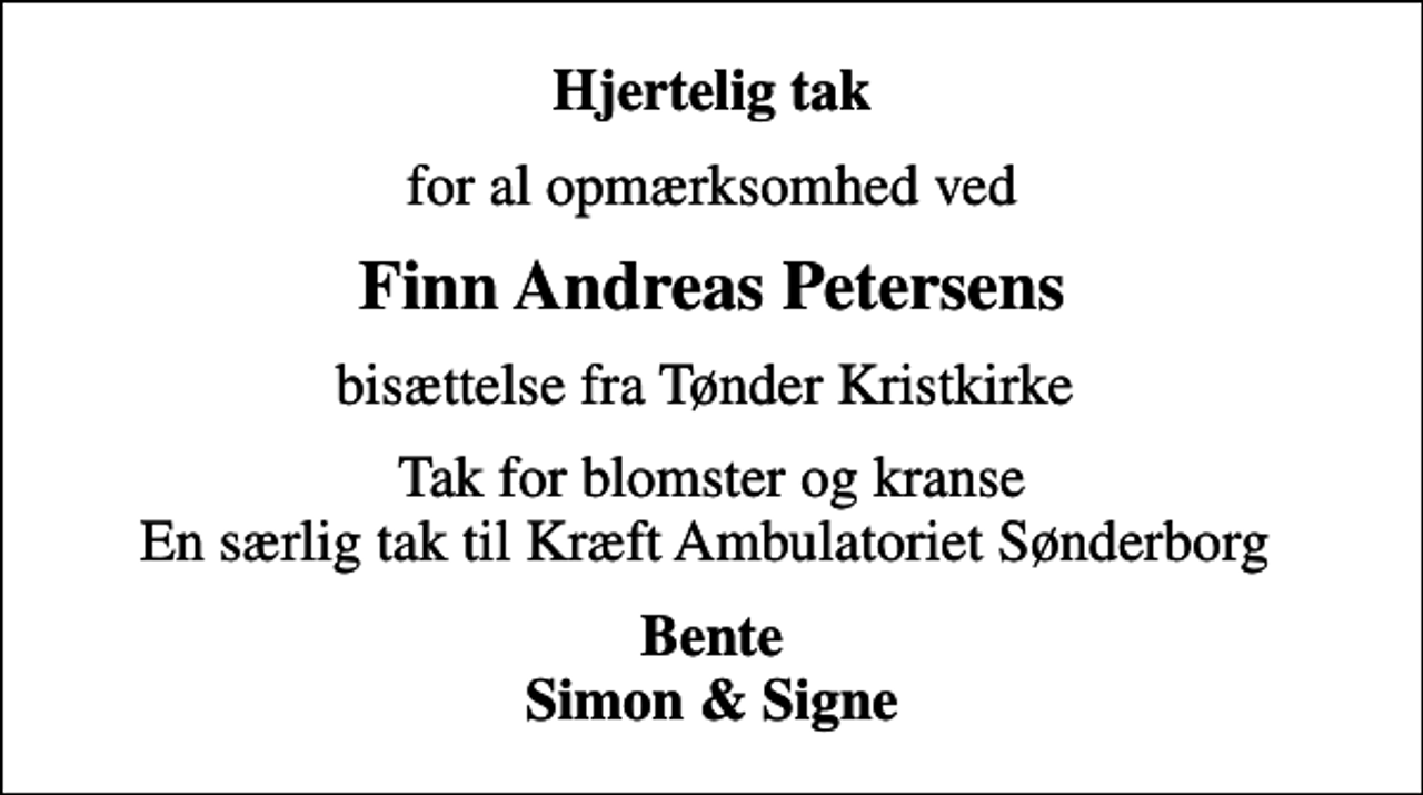 <p>Hjertelig tak<br />for al opmærksomhed ved<br />Finn Andreas Petersens<br />bisættelse fra Tønder Kristkirke<br />Tak for blomster og kranse En særlig tak til Kræft Ambulatoriet Sønderborg<br />Bente Simon &amp; Signe</p>