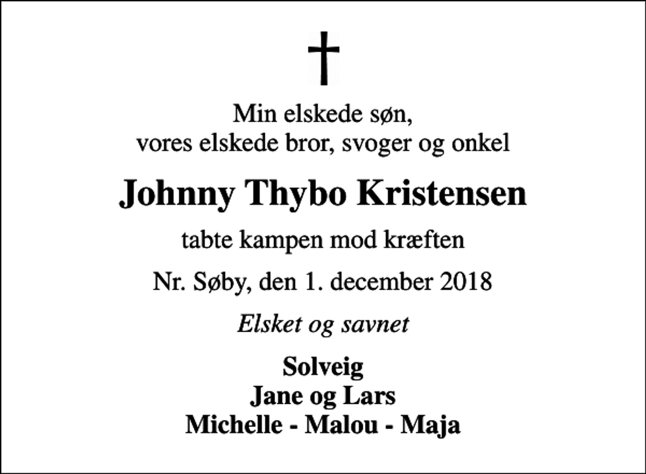<p>Min elskede søn, vores elskede bror, svoger og onkel<br />Johnny Thybo Kristensen<br />tabte kampen mod kræften<br />Nr. Søby, den 1. december 2018<br />Elsket og savnet<br />Solveig Jane og Lars Michelle - Malou - Maja</p>