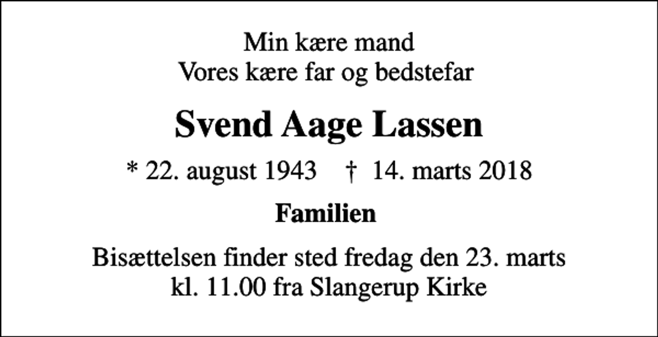 <p>Min kære mand Vores kære far og bedstefar<br />Svend Aage Lassen<br />* 22. august 1943 ✝ 14. marts 2018<br />Familien<br />Bisættelsen finder sted fredag den 23. marts kl. 11.00 fra Slangerup Kirke</p>