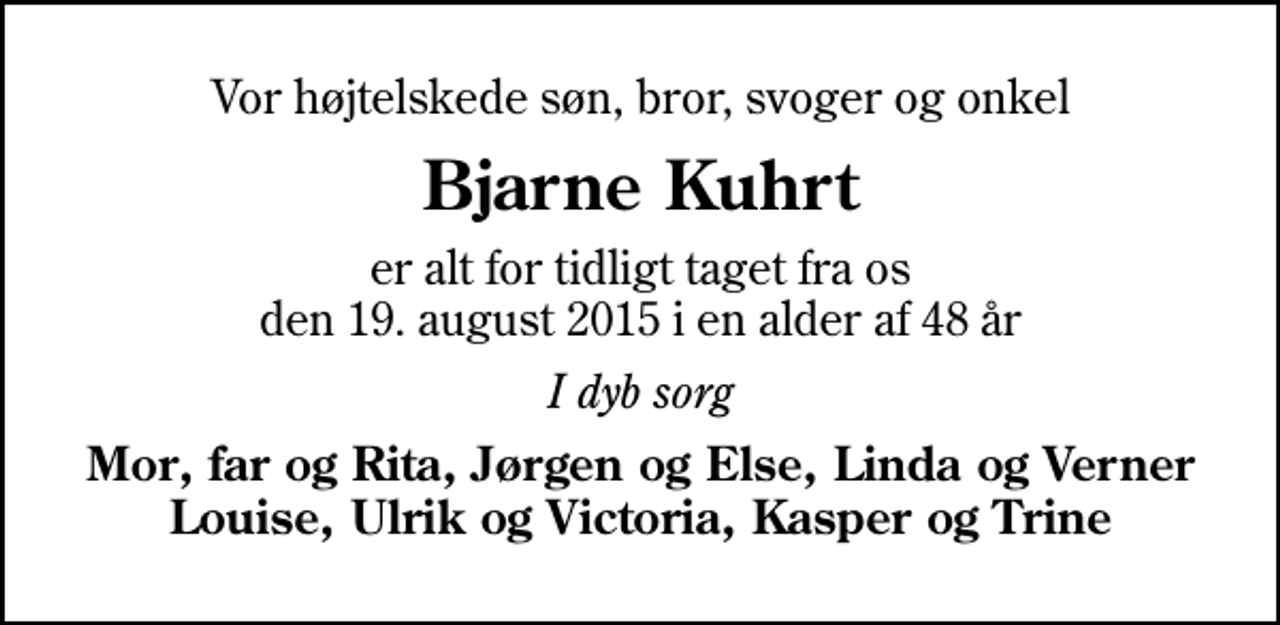 <p>Vor højtelskede søn, bror, svoger og onkel<br />Bjarne Kuhrt<br />er alt for tidligt taget fra os den 19. august 2015 i en alder af 48 år<br />I dyb sorg<br />Mor, far og Rita, Jørgen og Else, Linda og Verner Louise, Ulrik og Victoria, Kasper og Trine</p>