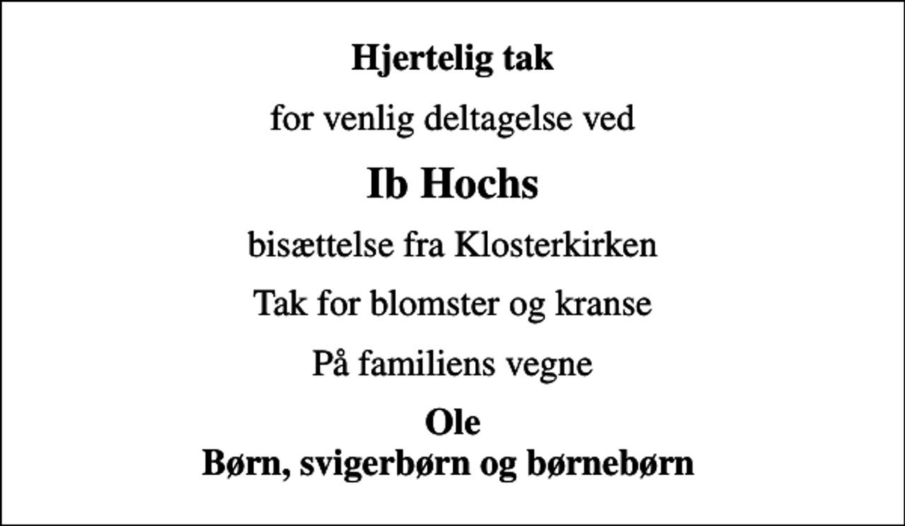 <p>Hjertelig tak<br />for venlig deltagelse ved<br />Ib Hochs<br />bisættelse fra Klosterkirken<br />Tak for blomster og kranse<br />På familiens vegne<br />Ole Børn, svigerbørn og børnebørn</p>