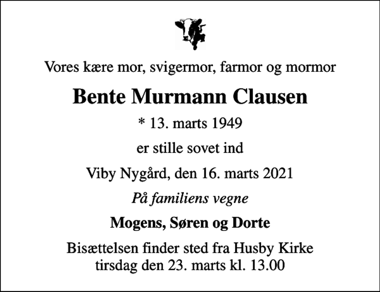 <p>Vores kære mor, svigermor, farmor og mormor<br />Bente Murmann Clausen<br />* 13. marts 1949<br />er stille sovet ind<br />Viby Nygård, den 16. marts 2021<br />På familiens vegne<br />Mogens, Søren og Dorte<br />Bisættelsen finder sted fra Husby Kirke tirsdag den 23. marts kl. 13.00</p>