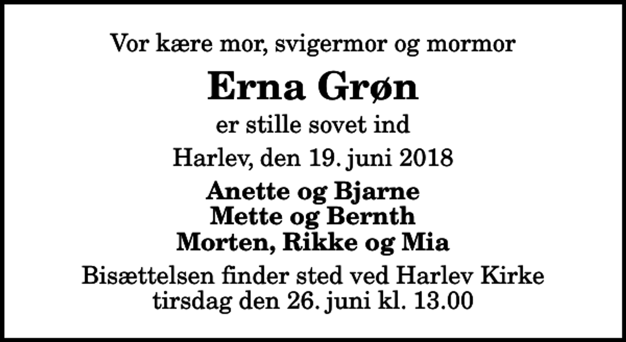 <p>Vor kære mor, svigermor og mormor<br />Erna Grøn<br />er stille sovet ind<br />Harlev, den 19. juni 2018<br />Anette og Bjarne Mette og Bernth Morten, Rikke og Mia<br />Bisættelsen finder sted ved Harlev Kirke tirsdag den 26. juni kl. 13.00</p>