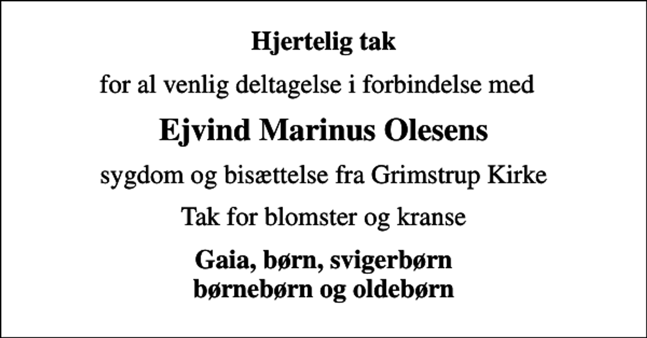 <p>Hjertelig tak<br />for al venlig deltagelse i forbindelse med<br />Ejvind Marinus Olesens<br />sygdom og bisættelse fra Grimstrup Kirke<br />Tak for blomster og kranse<br />Gaia, børn, svigerbørn børnebørn og oldebørn</p>