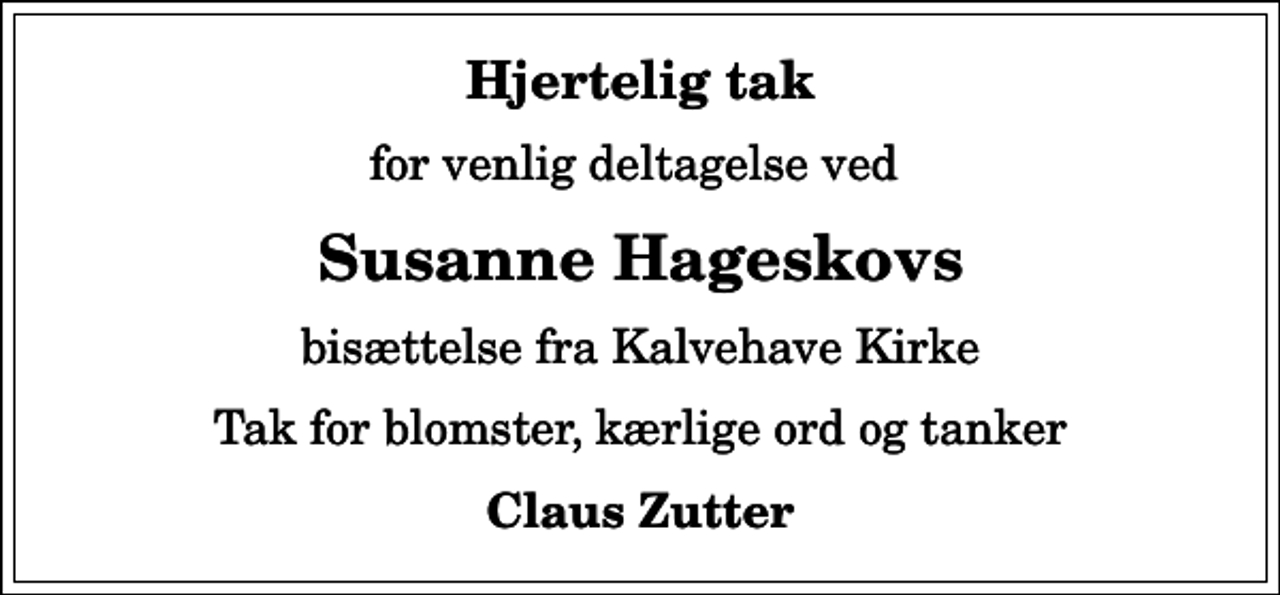 <p>Hjertelig tak<br />for venlig deltagelse ved<br />Susanne Hageskovs<br />bisættelse fra Kalvehave Kirke<br />Tak for blomster, kærlige ord og tanker<br />Claus Zutter</p>