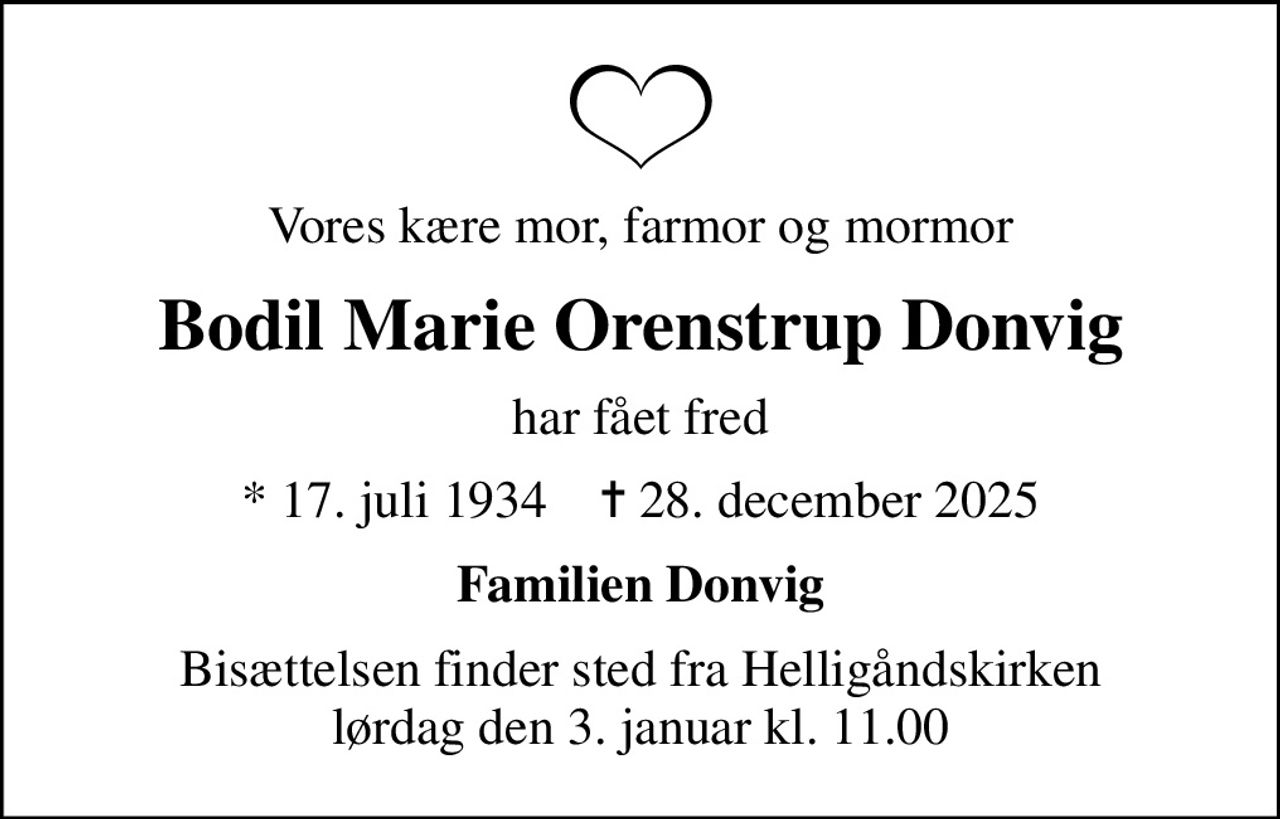 Vores kære mor, farmor og mormor
Bodil Marie Orenstrup Donvig
har fået fred
* 17. juli 1934    ✝ 28. december 2025
Familien Donvig
Bisættelsen finder sted fra Helligåndskirken  lørdag den 3. januar kl. 11.00
