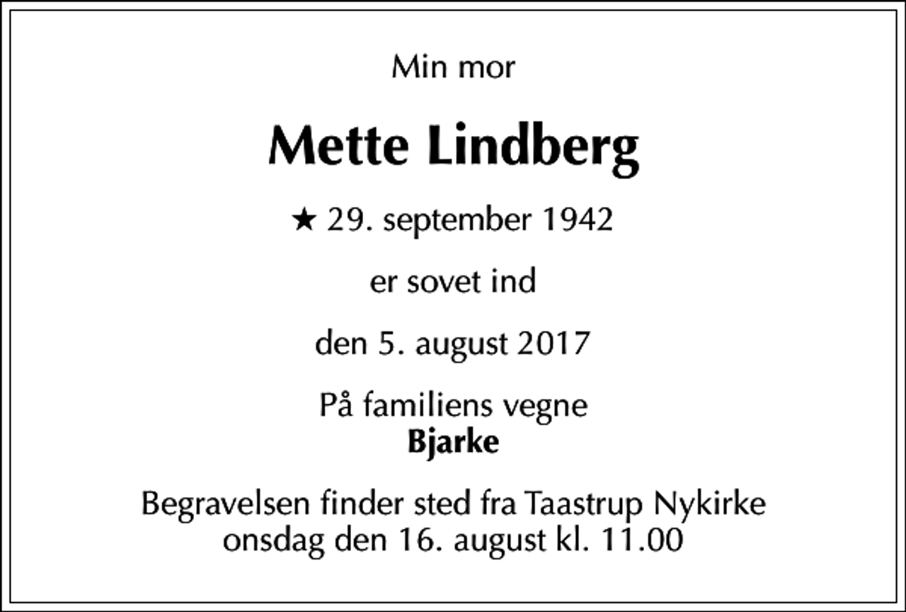 <p>Min mor<br />Mette Lindberg<br />* 29. september 1942<br />er sovet ind<br />den 5. august 2017<br />På familiens vegne <em>Bjarke<br />Begravelsen finder sted fra Taastrup Nykirke onsdag den 16. august kl. 11.00</em></p>