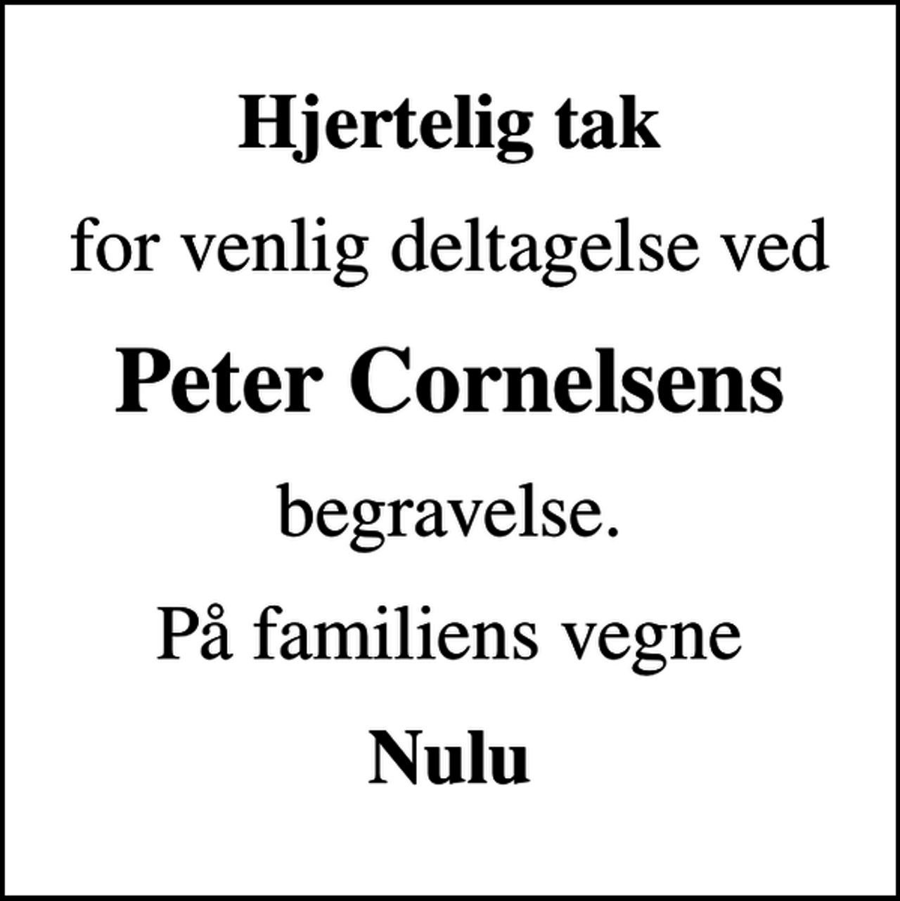 <p>Hjertelig tak<br />for venlig deltagelse ved<br />Peter Cornelsens<br />begravelse.<br />På familiens vegne<br />Nulu</p>