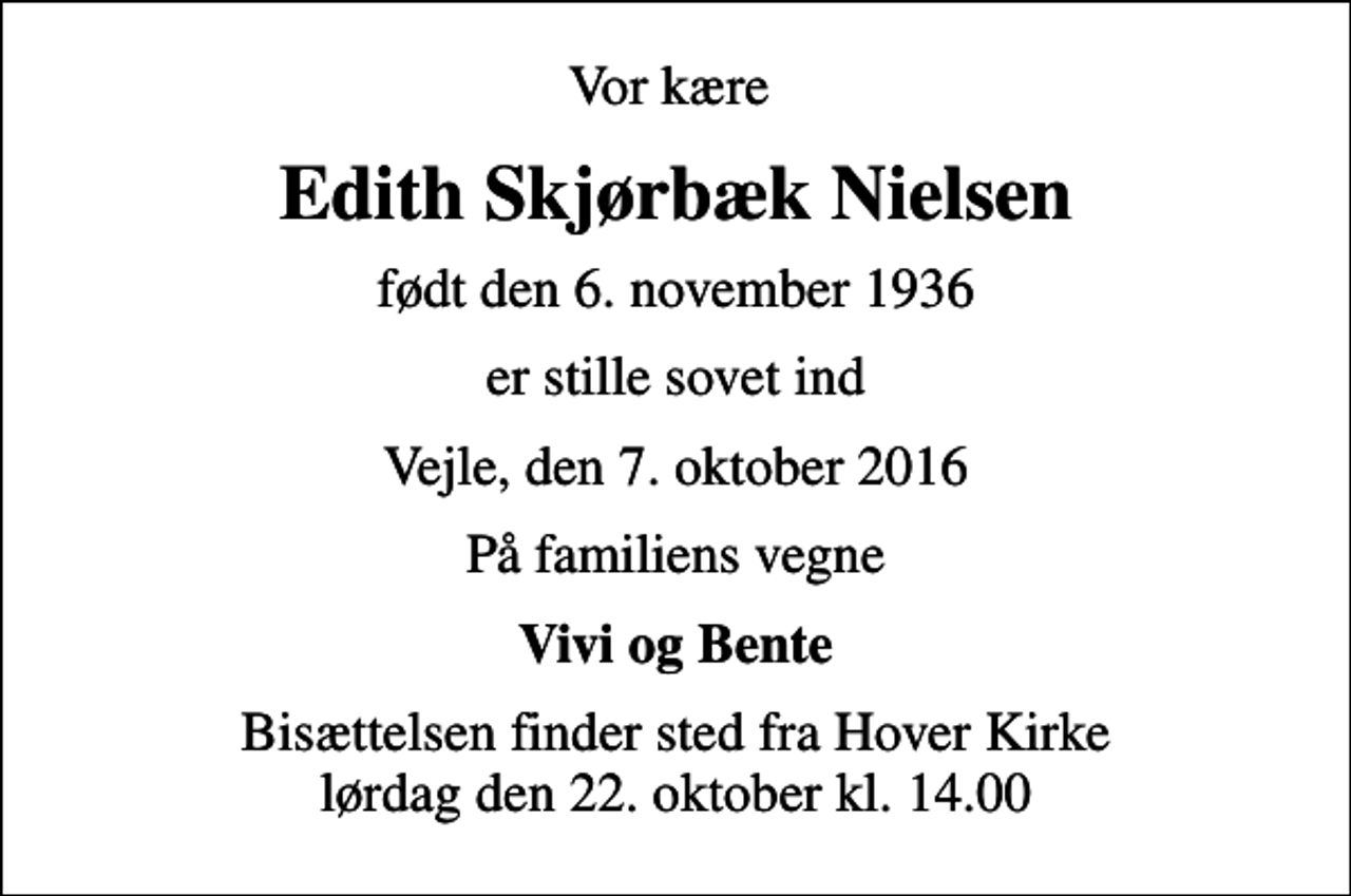 <p>Vor kære<br />Edith Skjørbæk Nielsen<br />født den 6. november 1936<br />er stille sovet ind<br />Vejle, den 7. oktober 2016<br />På familiens vegne<br />Vivi og Bente<br />Bisættelsen finder sted fra Hover Kirke lørdag den 22. oktober kl. 14.00</p>