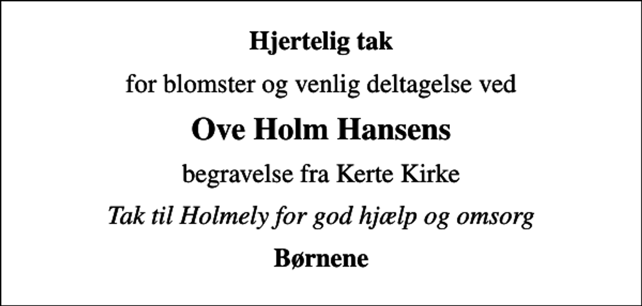 <p>Hjertelig tak<br />for blomster og venlig deltagelse ved<br />Ove Holm Hansens<br />begravelse fra Kerte Kirke<br />Tak til Holmely for god hjælp og omsorg<br />Børnene</p>