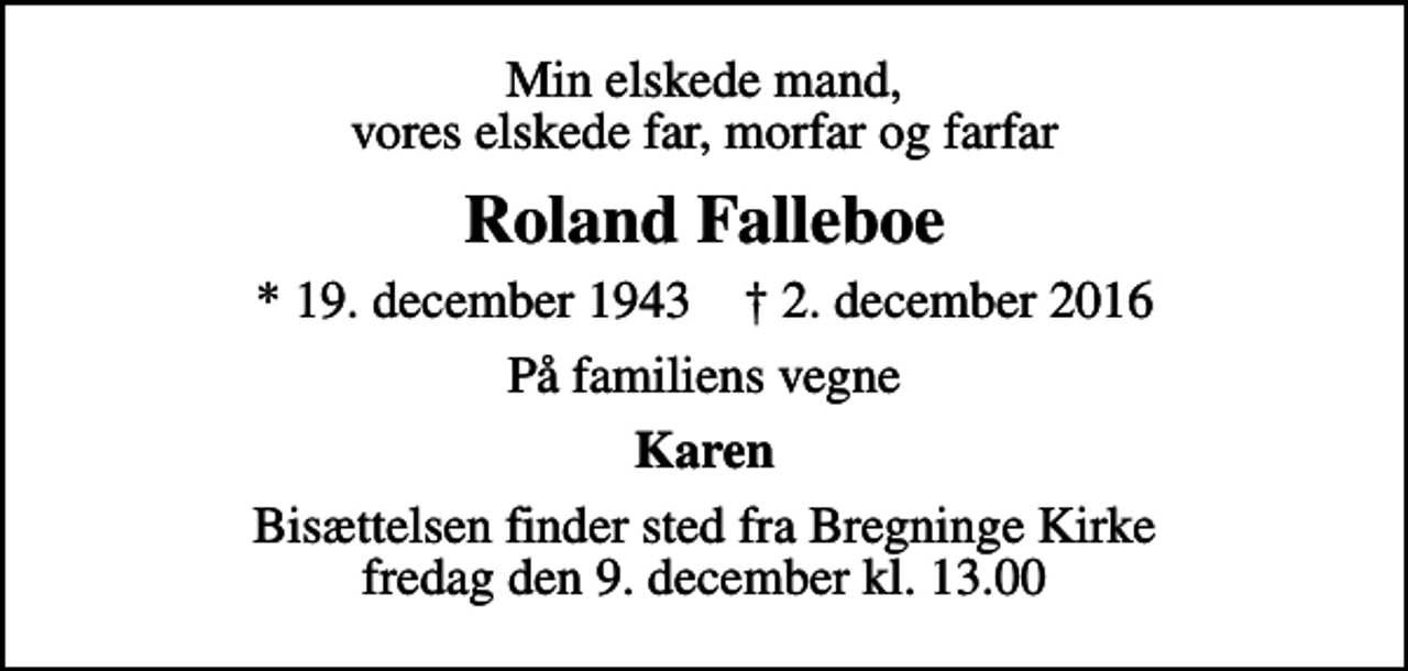 <p>Min elskede mand, vores elskede far, morfar og farfar<br />Roland Falleboe<br />* 19. december 1943 ✝ 2. december 2016<br />På familiens vegne<br />Karen<br />Bisættelsen finder sted fra Bregninge Kirke fredag den 9. december kl. 13.00</p>