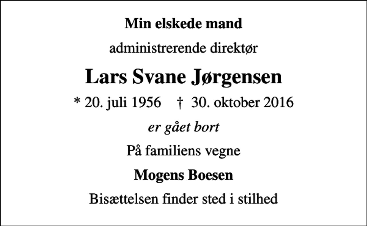 <p>Min elskede mand<br />administrerende direktør<br />Lars Svane Jørgensen<br />* 20. juli 1956 ✝ 30. oktober 2016<br />er gået bort<br />På familiens vegne<br />Mogens Boesen<br />Bisættelsen finder sted i stilhed</p>