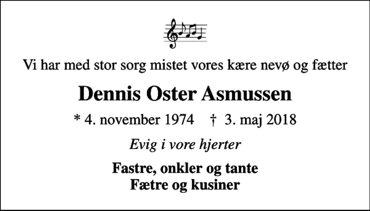 <p>Vi har med stor sorg mistet vores kære nevø og fætter<br />Dennis Oster Asmussen<br />* 4. november 1974 ✝ 3. maj 2018<br />Evig i vore hjerter<br />Fastre, onkler og tante Fætre og kusiner</p>