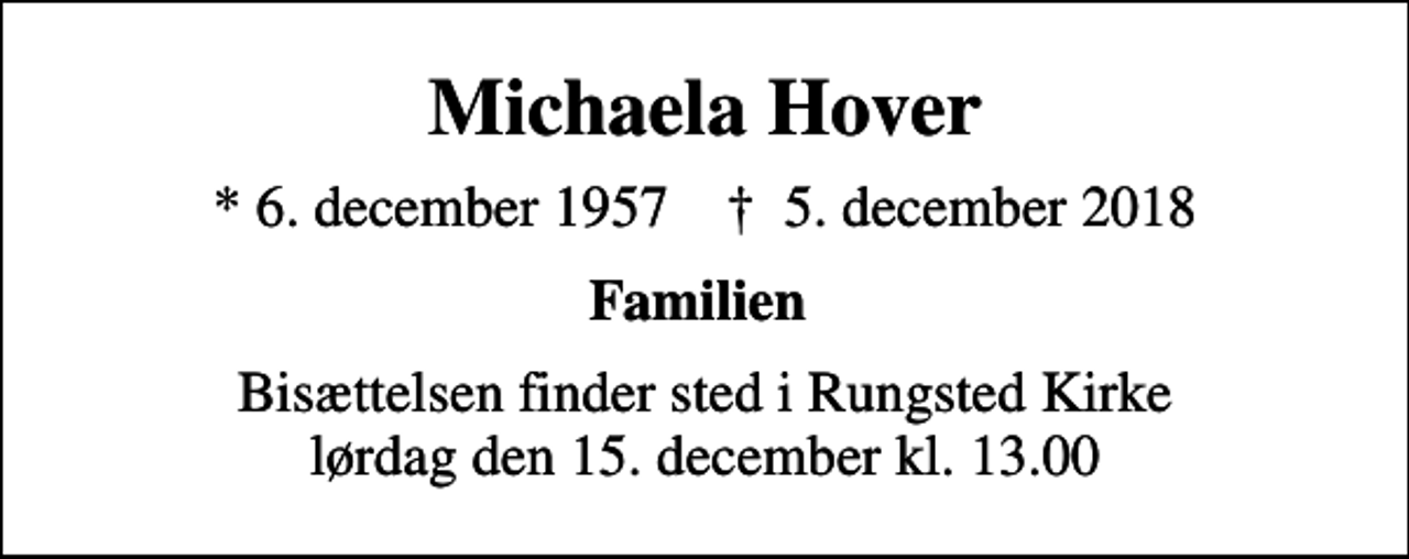 <p>Michaela Hover<br />* 6. december 1957 ✝ 5. december 2018<br />Familien<br />Bisættelsen finder sted i Rungsted Kirke lørdag den 15. december kl. 13.00</p>