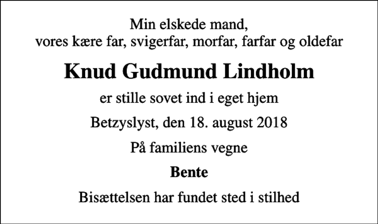 <p>Min elskede mand, vores kære far, svigerfar, morfar, farfar og oldefar<br />Knud Gudmund Lindholm<br />er stille sovet ind i eget hjem<br />Betzyslyst, den 18. august 2018<br />På familiens vegne<br />Bente<br />Bisættelsen har fundet sted i stilhed</p>