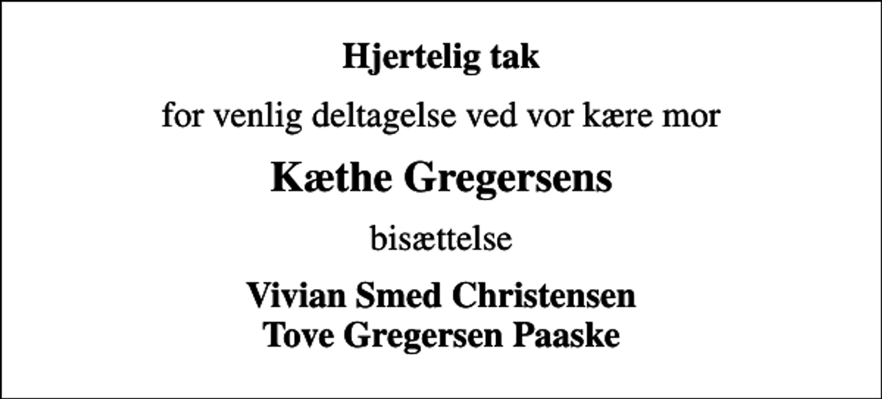 <p>Hjertelig tak<br />for venlig deltagelse ved vor kære mor<br />Kæthe Gregersens<br />bisættelse<br />Vivian Smed Christensen Tove Gregersen Paaske</p>