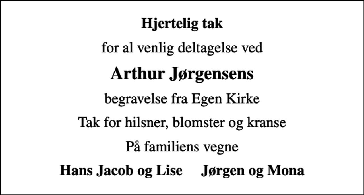<p>Hjertelig tak<br />for al venlig deltagelse ved<br />Arthur Jørgensens<br />begravelse fra Egen Kirke<br />Tak for hilsner, blomster og kranse<br />På familiens vegne<br />Hans Jacob og Lise Jørgen og Mona</p>
