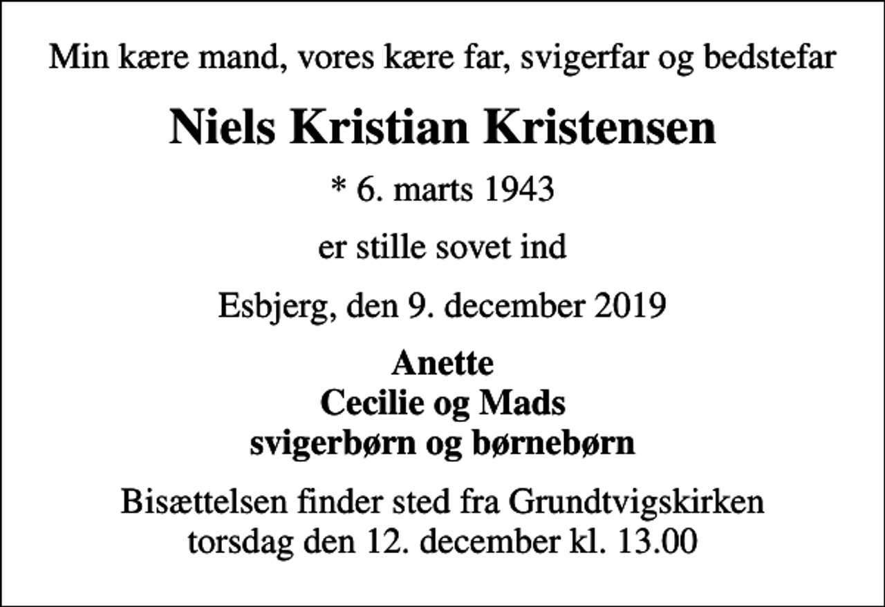 <p>Min kære mand, vores kære far, svigerfar og bedstefar<br />Niels Kristian Kristensen<br />* 6. marts 1943<br />er stille sovet ind<br />Esbjerg, den 9. december 2019<br />Anette Cecilie og Mads svigerbørn og børnebørn<br />Bisættelsen finder sted fra Grundtvigskirken torsdag den 12. december kl. 13.00</p>