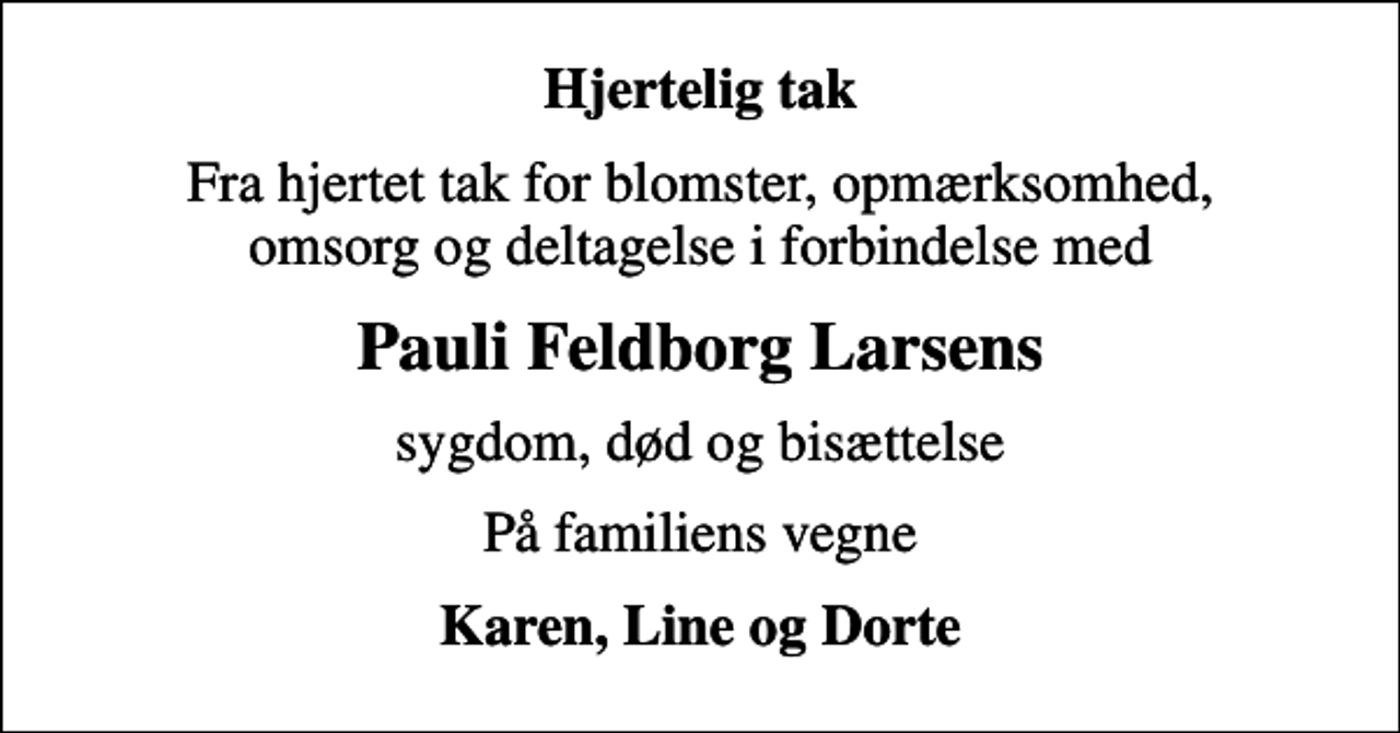 <p>Hjertelig tak<br />Fra hjertet tak for blomster, opmærksomhed, omsorg og deltagelse i forbindelse med<br />Pauli Feldborg Larsens<br />sygdom, død og bisættelse<br />På familiens vegne<br />Karen, Line og Dorte</p>