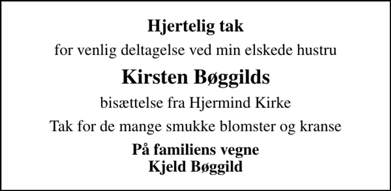 <p>Hjertelig tak<br />for venlig deltagelse ved min elskede hustru<br />Kirsten Bøggilds<br />bisættelse fra Hjermind Kirke<br />Tak for de mange smukke blomster og kranse<br />På familiens vegne Kjeld Bøggild</p>