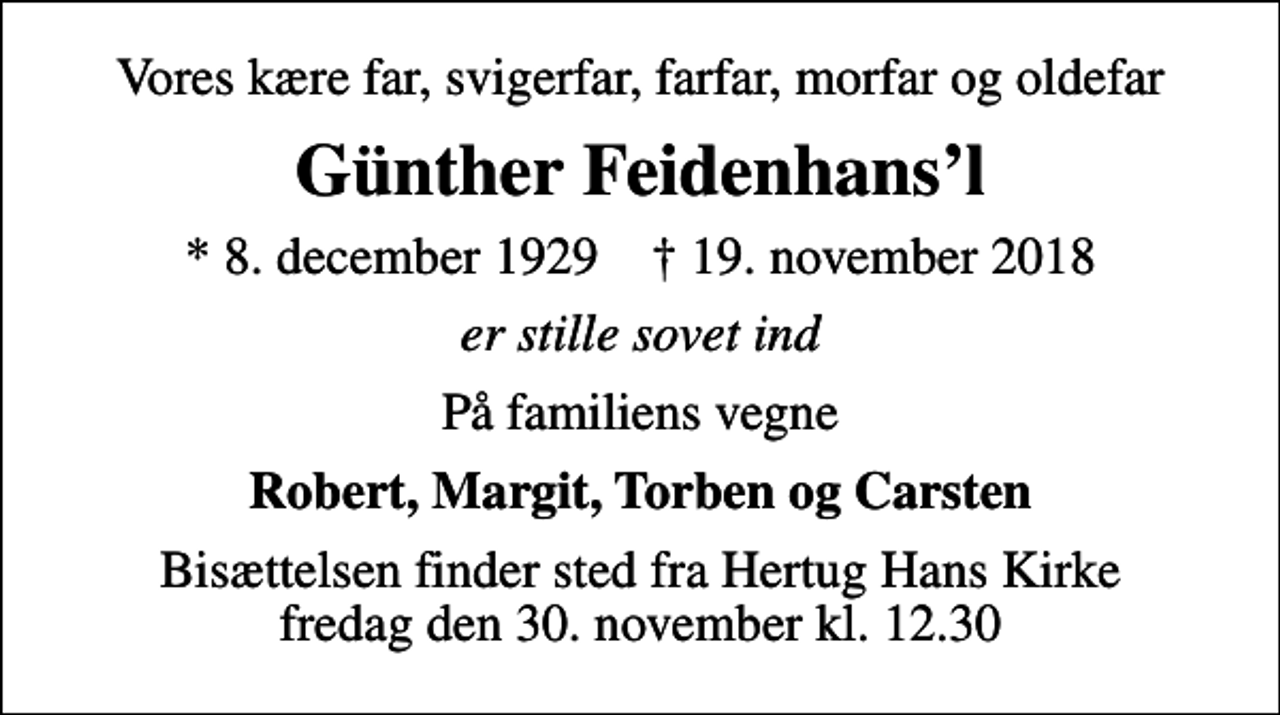 <p>Vores kære far, svigerfar, farfar, morfar og oldefar<br />Günther Feidenhansl<br />* 8. december 1929 ✝ 19. november 2018<br />er stille sovet ind<br />På familiens vegne<br />Robert, Margit, Torben og Carsten<br />Bisættelsen finder sted fra Hertug Hans Kirke fredag den 30. november kl. 12.30</p>