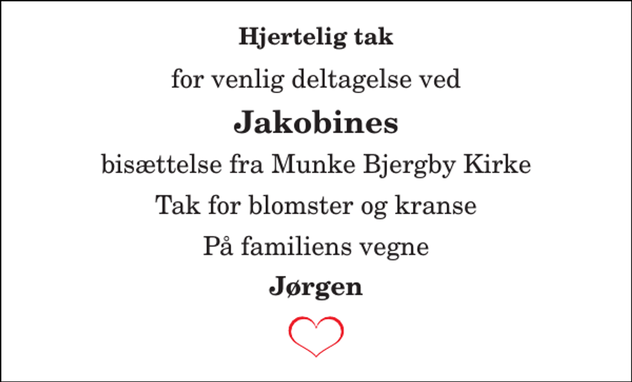 <p>Hjertelig tak<br />for venlig deltagelse ved<br />Jakobines<br />bisættelse fra Munke Bjergby Kirke<br />Tak for blomster og kranse<br />På familiens vegne<br />Jørgen</p>