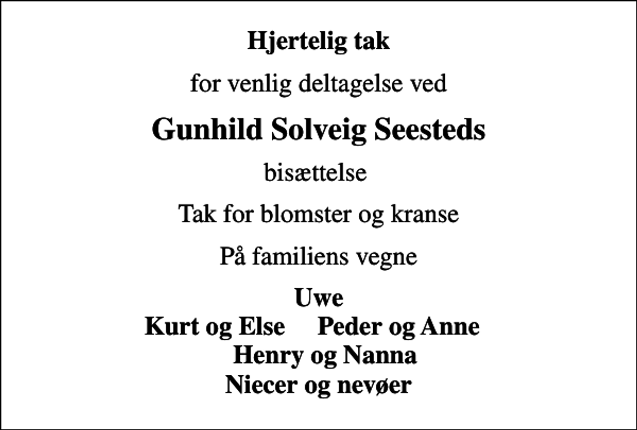 <p>Hjertelig tak<br />for venlig deltagelse ved<br />Gunhild Solveig Seesteds<br />bisættelse<br />Tak for blomster og kranse<br />På familiens vegne<br />Uwe Kurt og Else Peder og Anne Henry og Nanna Niecer og nevøer</p>