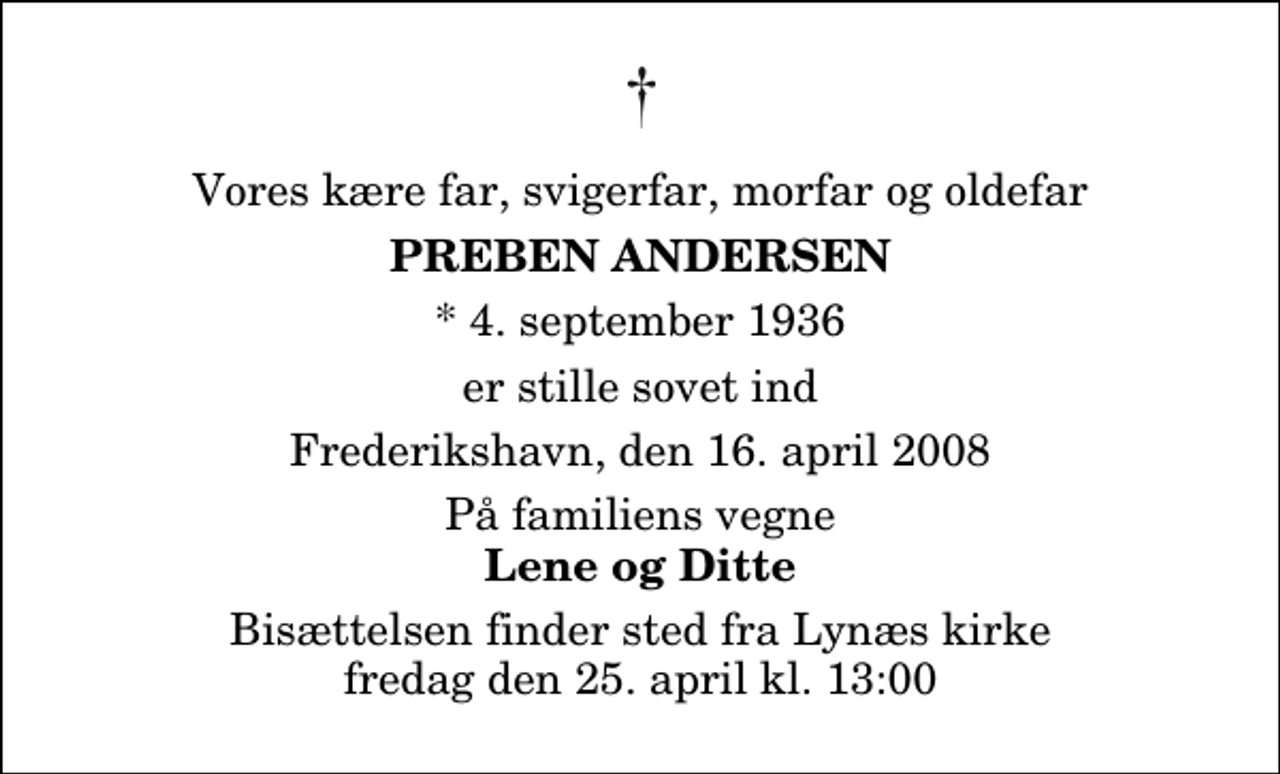 <p>Vores kære far, svigerfar, morfar og oldefar<br />Preben Andersen<br />* 4. september 1936<br />er stille sovet ind Frederikshavn, den 16. april 2008<br />På familiens vegne Lene og Ditte<br />Bisættelsen finder sted fra Lynæs Kirke fredag den 25. april kl. 13.00</p>
