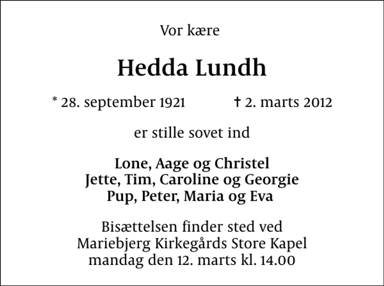 <p>Vor kære<br />Hedda Lundh<br />* 28. september 1921 ✝ 2. marts 2012<br />er stille sovet ind<br />Lone, Aage og Christel Jette, Tim, Caroline og Georgie Pup, Peter, Maria og Eva<br />Bisættelsen finder sted ved Mariebjerg Kirkegårds Store Kapel mandag den 12. marts kl. 14.00</p>