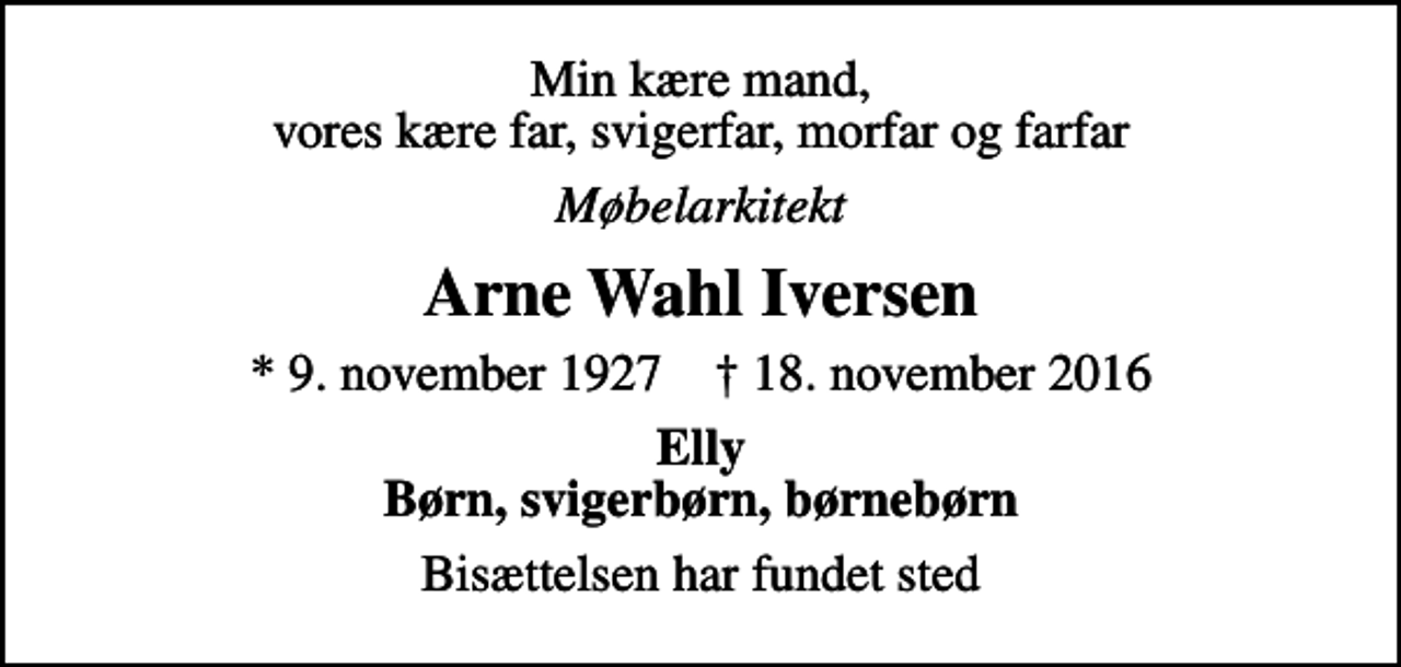 <p>Min kære mand, vores kære far, svigerfar, morfar og farfar<br />Møbelarkitekt<br />Arne Wahl Iversen<br />* 9. november 1927 ✝ 18. november 2016<br />Elly Børn, svigerbørn, børnebørn<br />Bisættelsen har fundet sted</p>