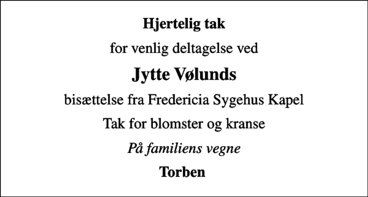<p>Hjertelig tak<br />for venlig deltagelse ved<br />Jytte Vølunds<br />bisættelse fra Fredericia Sygehus Kapel<br />Tak for blomster og kranse<br />På familiens vegne<br />Torben</p>