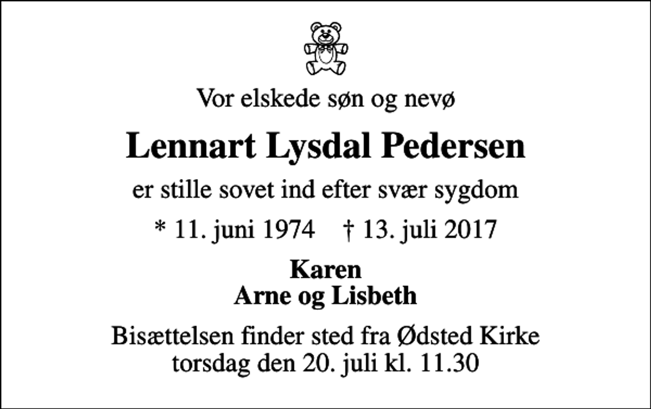 <p>Vor elskede søn og nevø<br />Lennart Lysdal Pedersen<br />er stille sovet ind efter svær sygdom<br />* 11. juni 1974 ✝ 13. juli 2017<br />Karen Arne og Lisbeth<br />Bisættelsen finder sted fra Ødsted Kirke torsdag den 20. juli kl. 11.30</p>
