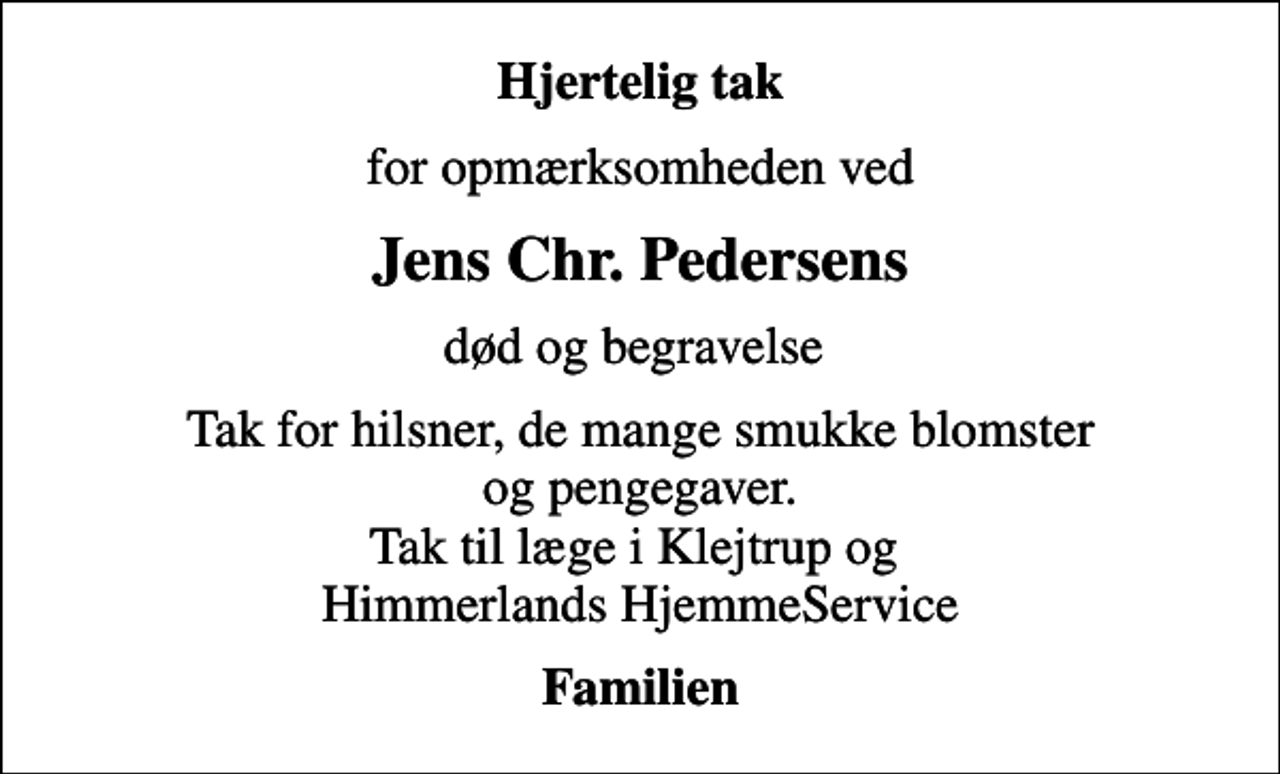 <p>Hjertelig tak<br />for opmærksomheden ved<br />Jens Chr. Pedersens<br />død og begravelse<br />Tak for hilsner, de mange smukke blomster og pengegaver. Tak til læge i Klejtrup og Himmerlands HjemmeService<br />Familien</p>