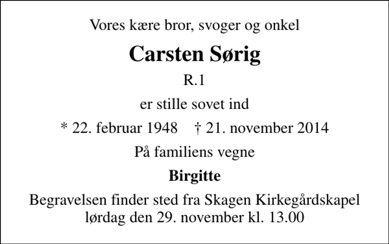 <p>Vores kære bror, svoger og onkel<br />Carsten Sørig<br />R.1<br />er stille sovet ind<br />* 22. februar 1948 ✝ 21. november 2014<br />På familiens vegne<br />Birgitte<br />Begravelsen finder sted fra Skagen Kirkegårdskapel lørdag den 29. november kl. 13.00</p>