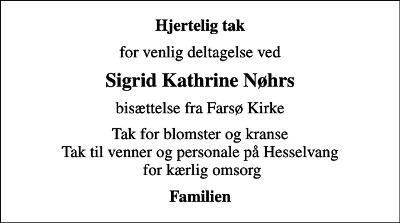 <p>Hjertelig tak<br />for venlig deltagelse ved<br />Sigrid Kathrine Nøhrs<br />bisættelse fra Farsø Kirke<br />Tak for blomster og kranse Tak til venner og personale på Hesselvang for kærlig omsorg<br />Familien</p>