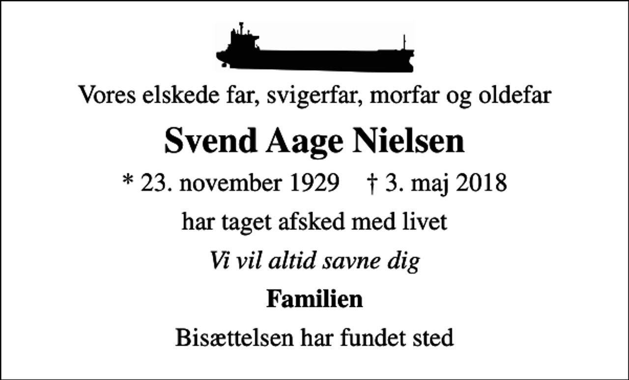 <p>Vores elskede far, svigerfar, morfar og oldefar<br />Svend Aage Nielsen<br />* 23. november 1929 ✝ 3. maj 2018<br />har taget afsked med livet<br />Vi vil altid savne dig<br />Familien<br />Bisættelsen har fundet sted</p>