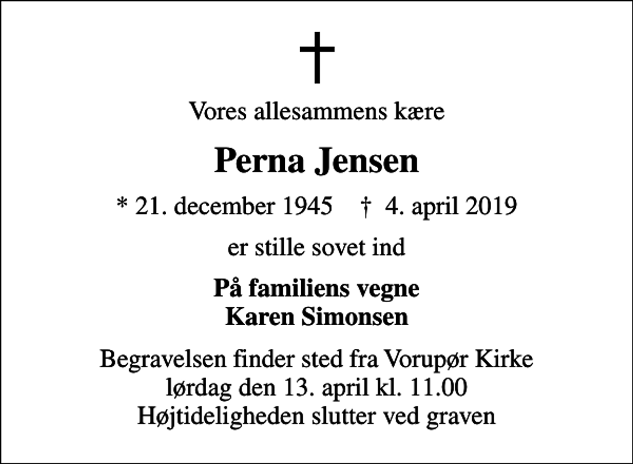 <p>Vores allesammens kære<br />Perna Jensen<br />* 21. december 1945 ✝ 4. april 2019<br />er stille sovet ind<br />På familiens vegne Karen Simonsen<br />Begravelsen finder sted fra Vorupør Kirke lørdag den 13. april kl. 11.00 Højtideligheden slutter ved graven</p>