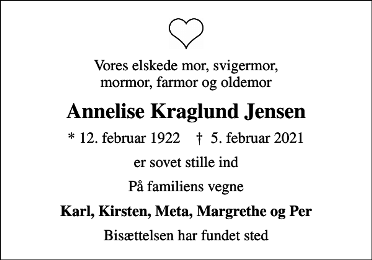 <p>Vores elskede mor, svigermor, mormor, farmor og oldemor<br />Annelise Kraglund Jensen<br />* 12. februar 1922 ✝ 5. februar 2021<br />er sovet stille ind<br />På familiens vegne<br />Karl, Kirsten, Meta, Margrethe og Per<br />Bisættelsen har fundet sted</p>