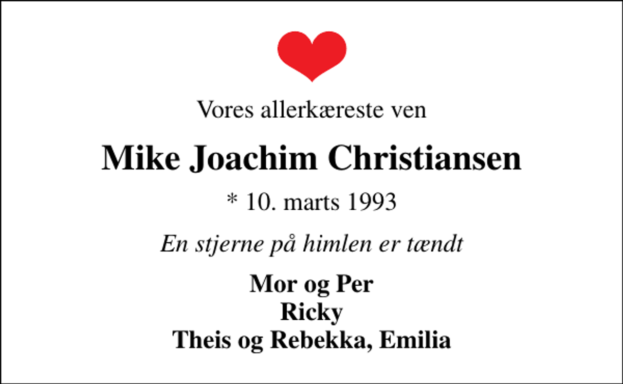 <p>Vores allerkæreste ven<br />Mike Joachim Christiansen<br />* 10. marts 1993<br />En stjerne på himlen er tændt<br />Mor og Per Ricky Theis og Rebekka, Emilia</p>