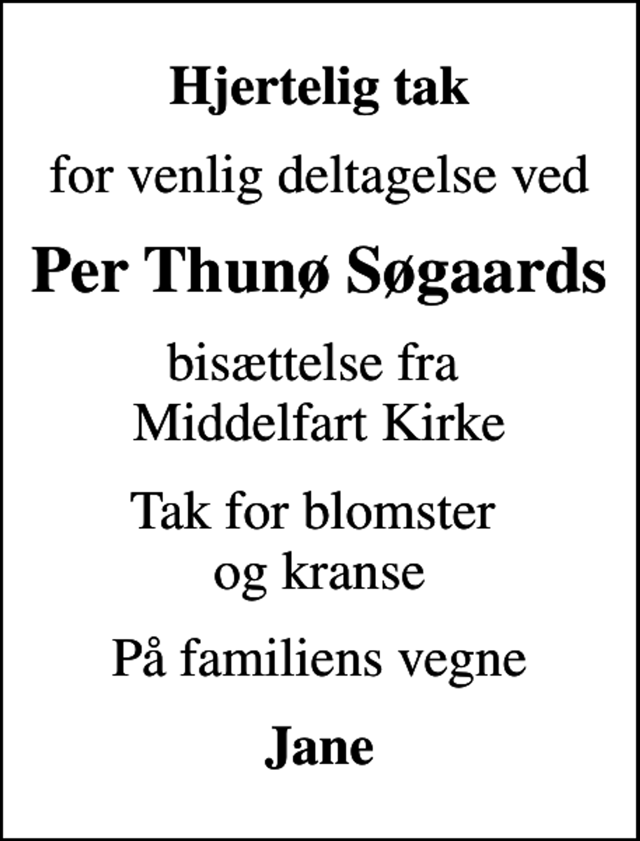 <p>Hjertelig tak<br />for venlig deltagelse ved<br />Per Thunø Søgaards<br />bisættelse fra Middelfart Kirke<br />Tak for blomster og kranse<br />På familiens vegne<br />Jane</p>