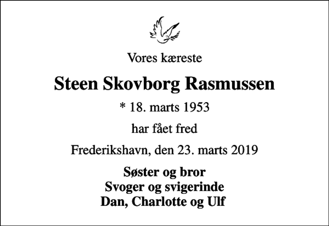 <p>Vores kæreste<br />Steen Skovborg Rasmussen<br />* 18. marts 1953<br />har fået fred<br />Frederikshavn, den 23. marts 2019<br />Søster og bror Svoger og svigerinde Dan, Charlotte og Ulf</p>
