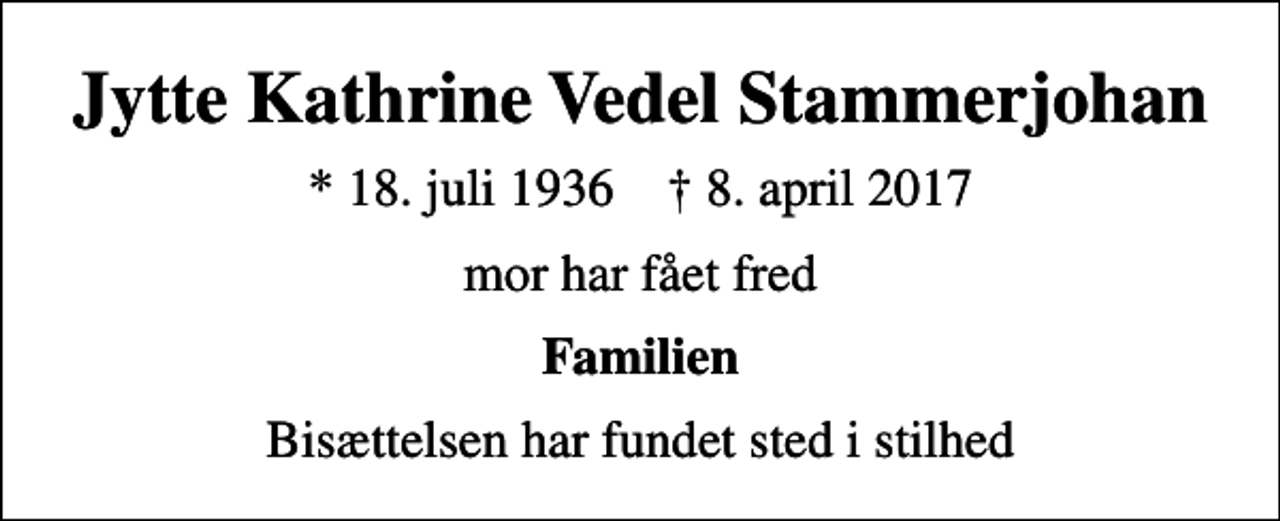 <p>Jytte Kathrine Vedel Stammerjohan<br />* 18. juli 1936 ✝ 8. april 2017<br />mor har fået fred<br />Familien<br />Bisættelsen har fundet sted i stilhed</p>