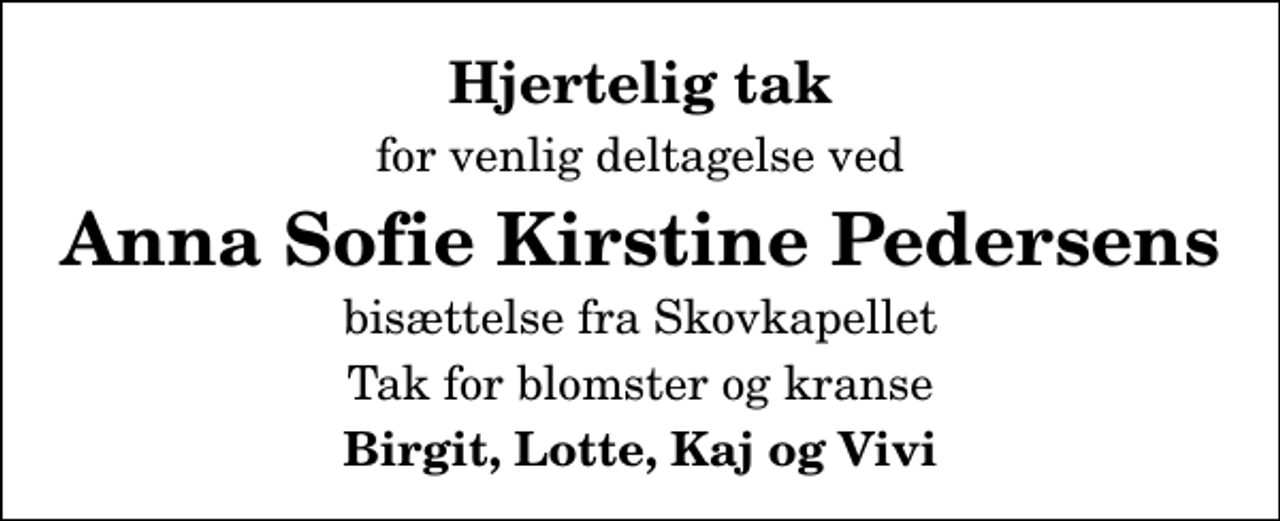 <p>Hjertelig tak<br />for venlig deltagelse ved<br />Anna Sofie Kirstine Pedersens<br />bisættelse fra Skovkapellet<br />Tak for blomster og kranse<br />Birgit, Lotte, Kaj og Vivi</p>