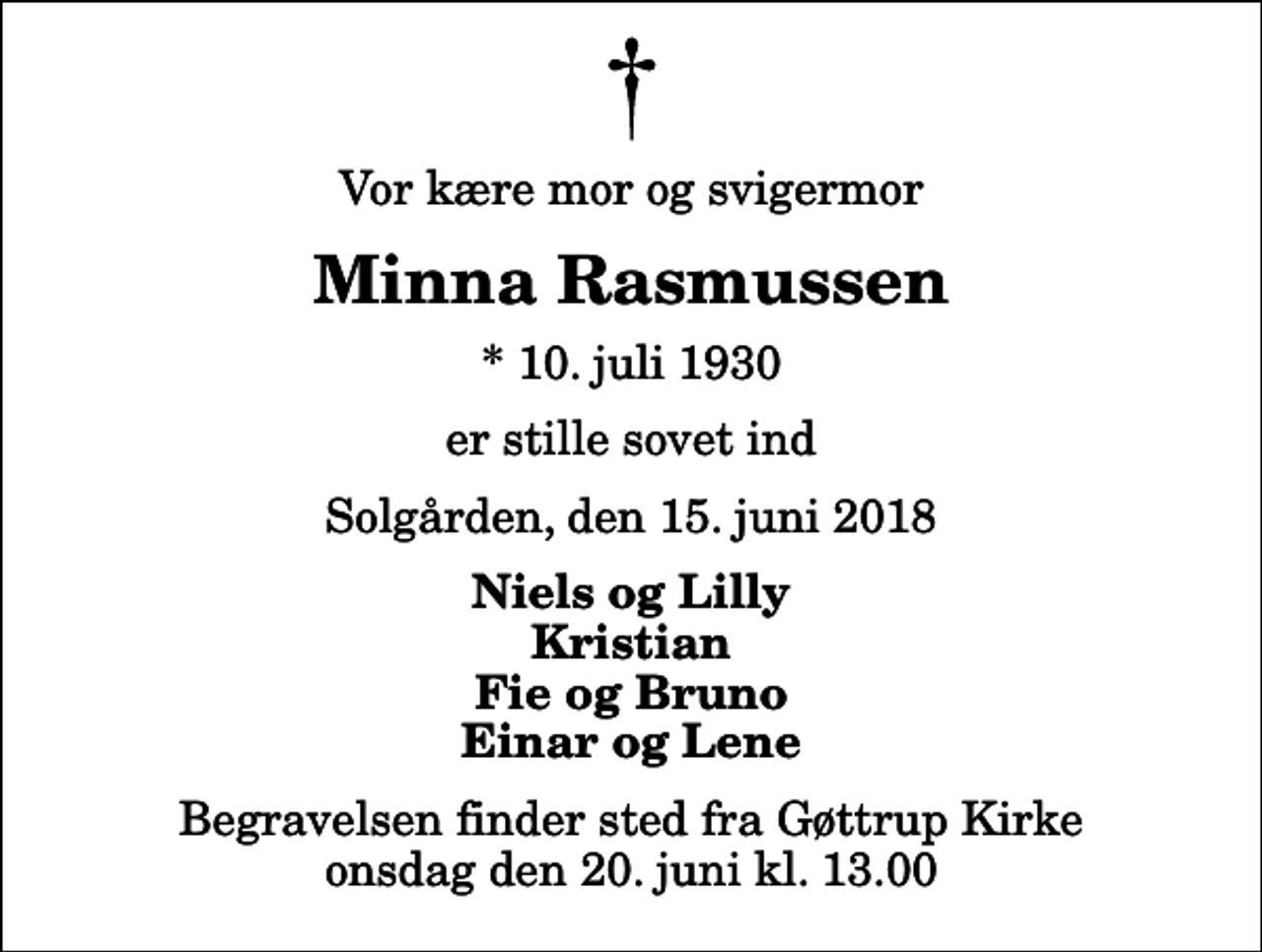 <p>Vor kære mor og svigermor<br />Minna Rasmussen<br />* 10. juli 1930<br />er stille sovet ind<br />Solgården, den 15. juni 2018<br />Niels og Lilly Kristian Fie og Bruno Einar og Lene<br />Begravelsen finder sted fra Gøttrup Kirke onsdag den 20. juni kl. 13.00</p>